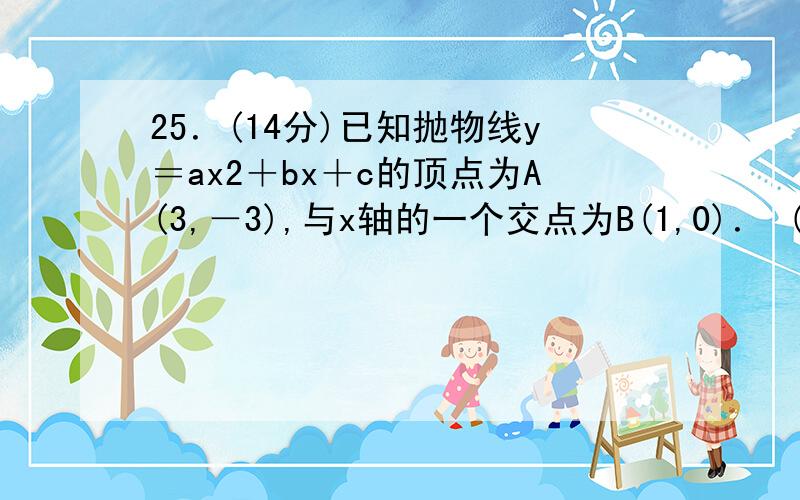 25．(14分)已知抛物线y＝ax2＋bx＋c的顶点为A(3,－3),与x轴的一个交点为B(1,0)． (1)求抛物线的解析式求答案和步骤（要详细）图请根据题意画,我等级不够传图片,