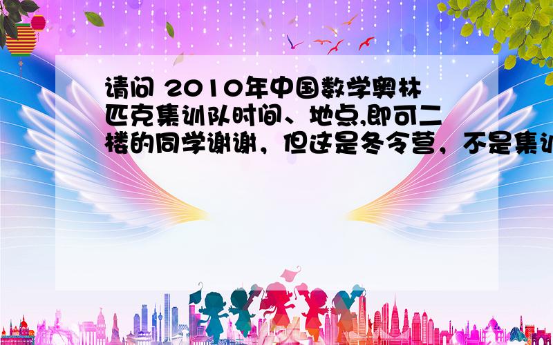 请问 2010年中国数学奥林匹克集训队时间、地点,即可二楼的同学谢谢，但这是冬令营，不是集训队，冬令营前30进集训队看来有人对我成见不小啊，