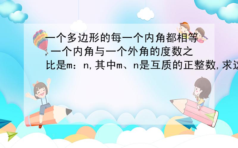 一个多边形的每一个内角都相等,一个内角与一个外角的度数之比是m：n,其中m、n是互质的正整数,求这个多边形的边数（用含m、n的式子表示）