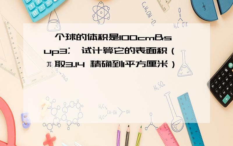 一个球的体积是100cm³,试计算它的表面积（π取3.14 精确到1平方厘米）