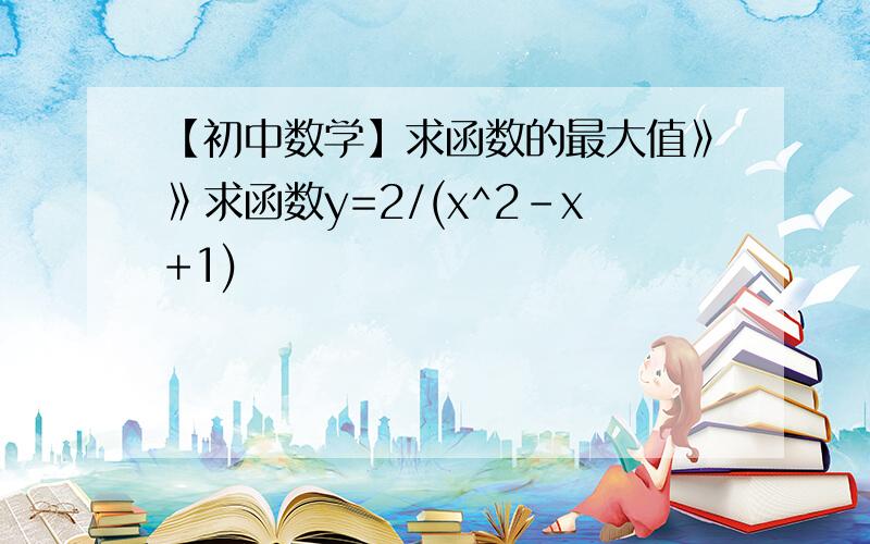 【初中数学】求函数的最大值》》求函数y=2/(x^2-x+1)