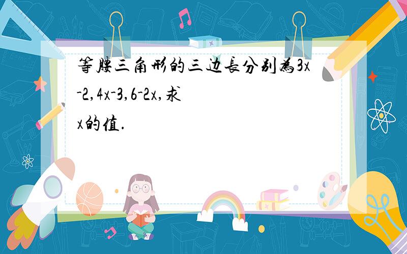 等腰三角形的三边长分别为3x-2,4x-3,6-2x,求x的值.