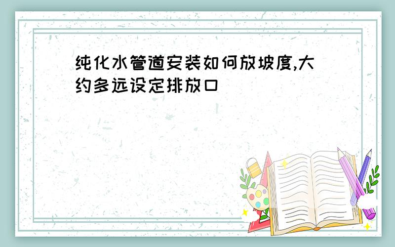 纯化水管道安装如何放坡度,大约多远设定排放口