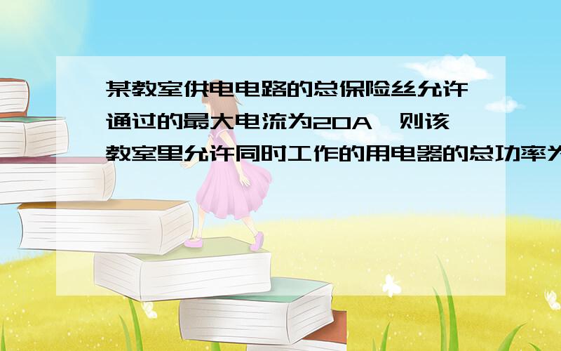 某教室供电电路的总保险丝允许通过的最大电流为20A,则该教室里允许同时工作的用电器的总功率为 W,这些用电器同时工作2h消耗的电能为 kw•h．4400W.8.8KW.h我要的是解析,