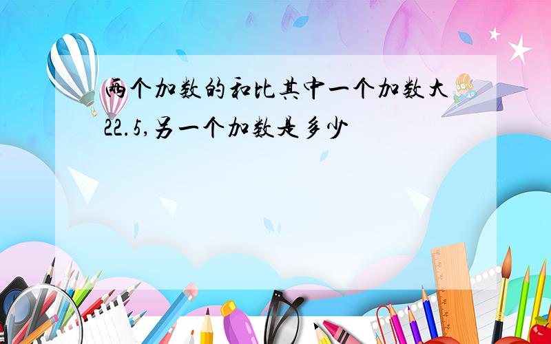 两个加数的和比其中一个加数大22.5,另一个加数是多少