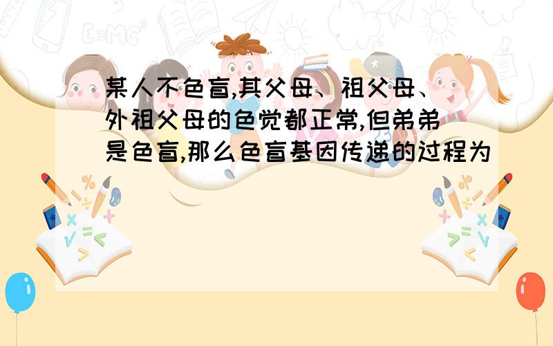 某人不色盲,其父母、祖父母、外祖父母的色觉都正常,但弟弟是色盲,那么色盲基因传递的过程为(　　)A．祖父→父亲→弟弟B．祖母→父亲→弟弟C．外祖父→母亲→弟弟D．外祖母→母亲→弟