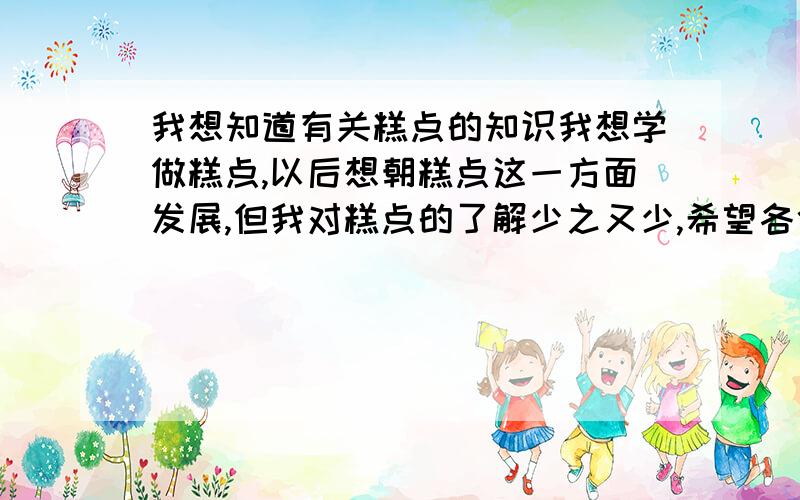 我想知道有关糕点的知识我想学做糕点,以后想朝糕点这一方面发展,但我对糕点的了解少之又少,希望各位行家能指点指点一下.