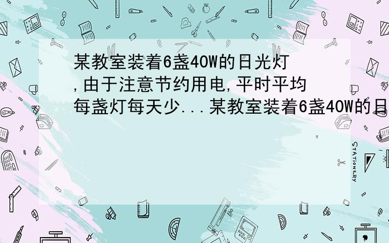 某教室装着6盏40W的日光灯,由于注意节约用电,平时平均每盏灯每天少...某教室装着6盏40W的日光灯,由于注意节约用电,平时平均每盏灯每天少开0.5h,那么一个月(30天)可以节约用电多少千瓦时?请