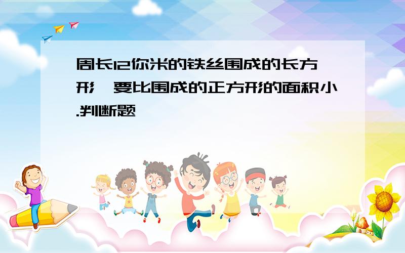 周长12你米的铁丝围成的长方形,要比围成的正方形的面积小.判断题