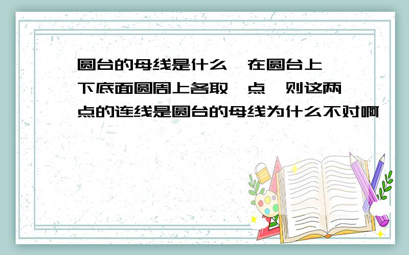 圆台的母线是什么,在圆台上、下底面圆周上各取一点、则这两点的连线是圆台的母线为什么不对啊