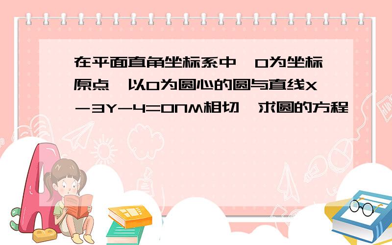 在平面直角坐标系中,O为坐标原点,以O为圆心的圆与直线X－3Y-4=0NM相切,求圆的方程