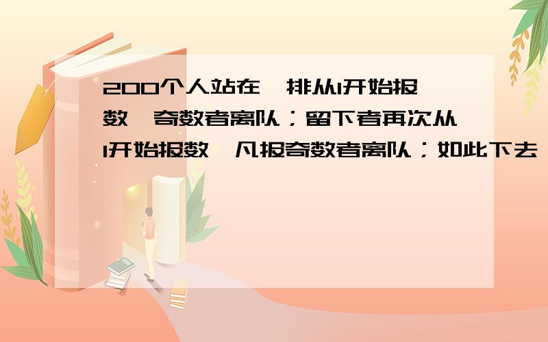 200个人站在一排从1开始报数,奇数者离队；留下者再次从1开始报数,凡报奇数者离队；如此下去,最后留下一