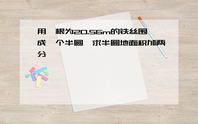 用一根为20.56m的铁丝围成一个半圆,求半圆地面积加两分