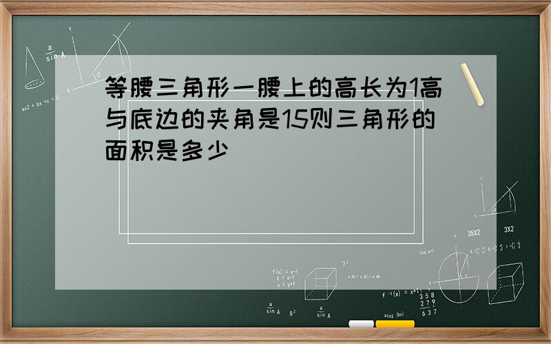 等腰三角形一腰上的高长为1高与底边的夹角是15则三角形的面积是多少