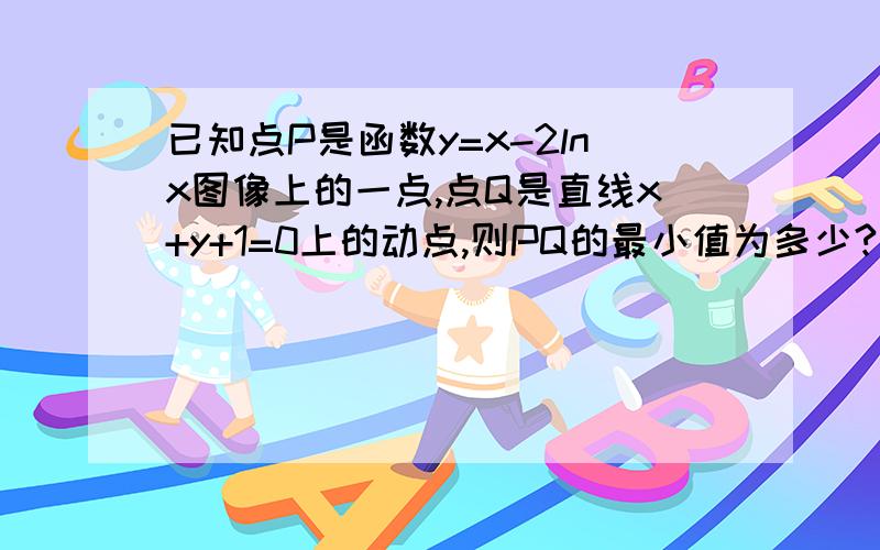 已知点P是函数y=x-2lnx图像上的一点,点Q是直线x+y+1=0上的动点,则PQ的最小值为多少?