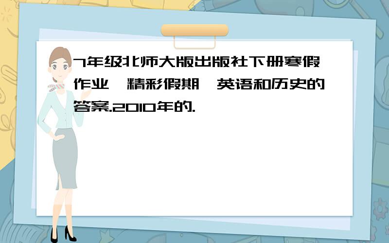 7年级北师大版出版社下册寒假作业《精彩假期》英语和历史的答案.2010年的.