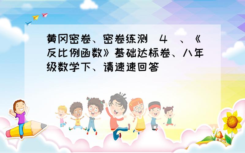 黄冈密卷、密卷练测（4）、《反比例函数》基础达标卷、八年级数学下、请速速回答
