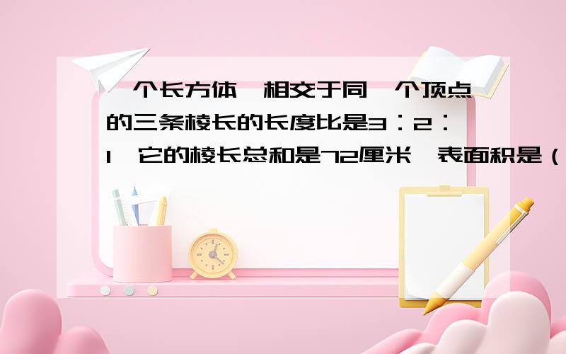 一个长方体,相交于同一个顶点的三条棱长的长度比是3：2：1,它的棱长总和是72厘米,表面积是（ ）平方厘米,体积是（ ）立方分米.