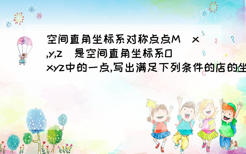 空间直角坐标系对称点点M（x,y,z）是空间直角坐标系Oxyz中的一点,写出满足下列条件的店的坐标.（1）与点M关于平面xOy对称（2）与点M关于平面yOz对称（3）与点M关于平面xOz对称