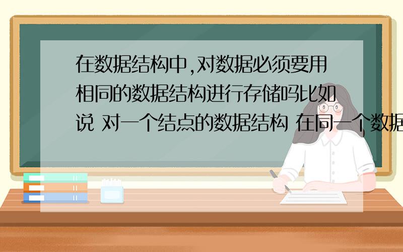 在数据结构中,对数据必须要用相同的数据结构进行存储吗比如说 对一个结点的数据结构 在同一个数据结构图中 是否要让它们包括相同的域呢 因为在这些域中有的能用到 有的用不到