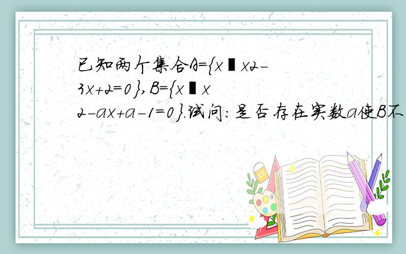 已知两个集合A={x丨x2-3x+2=0},B={x丨x2-ax+a-1=0}.试问:是否存在实数a使B不是A的子集?若存在,求出a的所有值；若不存在,请说明理由.