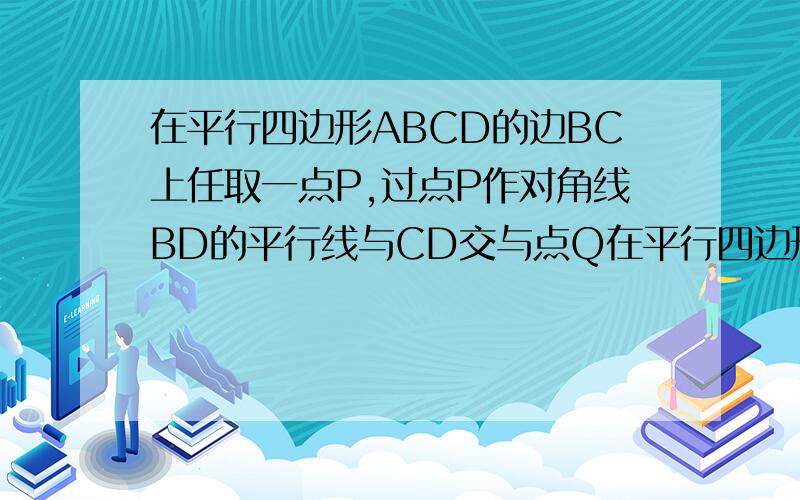 在平行四边形ABCD的边BC上任取一点P,过点P作对角线BD的平行线与CD交与点Q在平行四边形ABCD的边BC上任取一点P,过点P作内角线BD的平行线与CD交于点Q,连接PA和PD\QA\QB,则与三角形ABP面积相等的三角