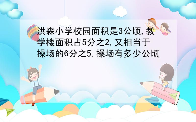 洪森小学校园面积是3公顷,教学楼面积占5分之2,又相当于操场的6分之5,操场有多少公顷