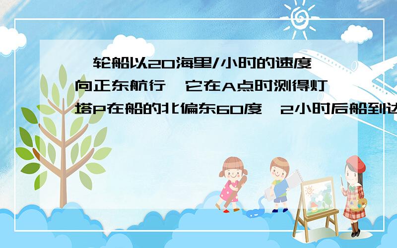 一轮船以20海里/小时的速度向正东航行,它在A点时测得灯塔P在船的北偏东60度,2小时后船到达B点时测得灯塔P在船的北偏东45度,求：（1）船在B点时与灯塔P的距离.（2）已知以P为圆心55海里为