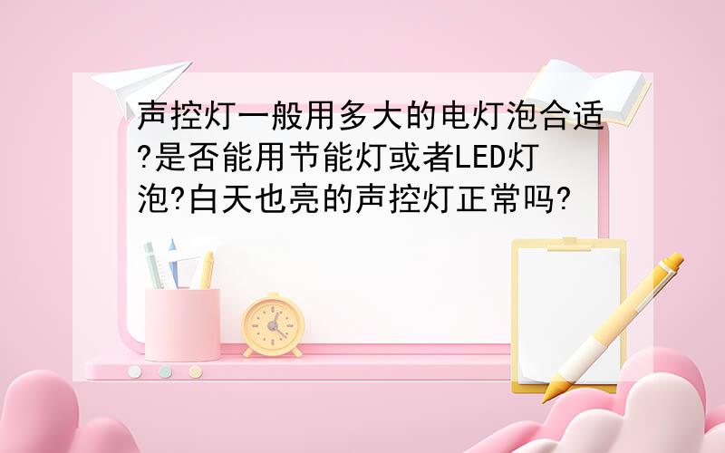 声控灯一般用多大的电灯泡合适?是否能用节能灯或者LED灯泡?白天也亮的声控灯正常吗?