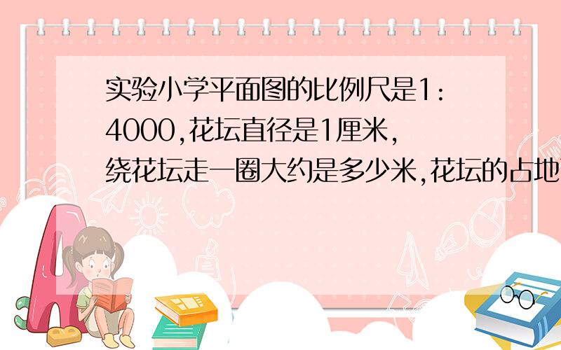 实验小学平面图的比例尺是1:4000,花坛直径是1厘米,绕花坛走一圈大约是多少米,花坛的占地面积是多少平方米