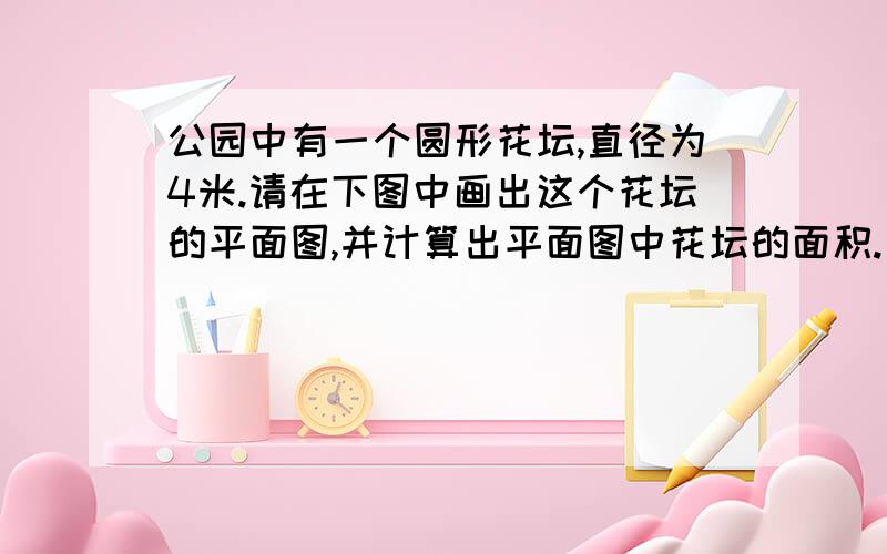 公园中有一个圆形花坛,直径为4米.请在下图中画出这个花坛的平面图,并计算出平面图中花坛的面积.比例尺1:200.