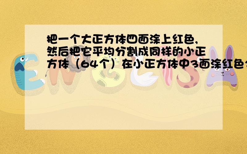 把一个大正方体四面涂上红色,然后把它平均分割成同样的小正方体（64个）在小正方体中3面涂红色2面涂红色1面涂红色和没有涂红色的小正方体各有几个?