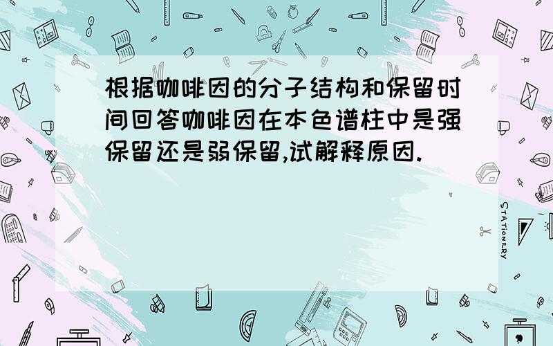 根据咖啡因的分子结构和保留时间回答咖啡因在本色谱柱中是强保留还是弱保留,试解释原因.