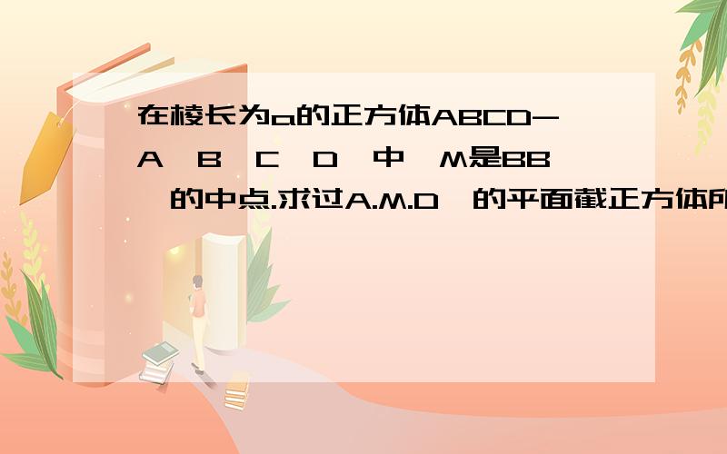 在棱长为a的正方体ABCD-A'B'C'D'中,M是BB'的中点.求过A.M.D'的平面截正方体所得截面地面积