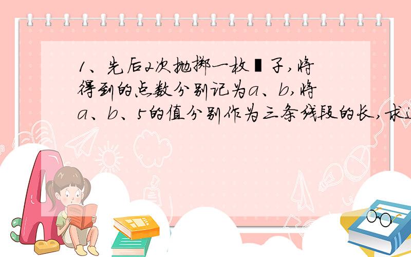 1、先后2次抛掷一枚骰子,将得到的点数分别记为a、b,将a、b、5的值分别作为三条线段的长,求这三条线段能围成等腰三角形的概率.2、已知函数f(x)=（x的平方）-x+alnx,(1)当x≥1时,f(x)≤（x的平方