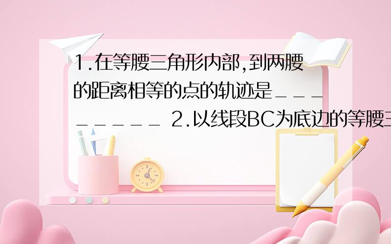 1.在等腰三角形内部,到两腰的距离相等的点的轨迹是________ 2.以线段BC为底边的等腰三角形的顶点A的轨迹是_______,其中______除外 3.经过已知线段的两个端点的圆的圆心的轨迹是_________ 4.如果A