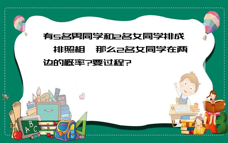 有5名男同学和2名女同学排成一排照相,那么2名女同学在两边的概率?要过程?