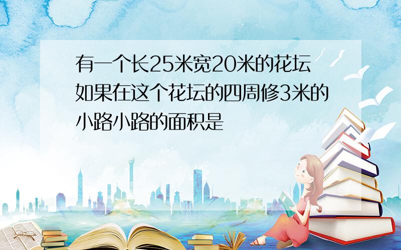 有一个长25米宽20米的花坛如果在这个花坛的四周修3米的小路小路的面积是