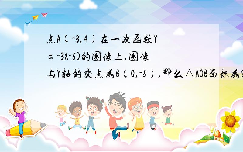 点A(-3,4)在一次函数Y=-3X-5D的图像上,图像与Y轴的交点为B（0,-5）,那么△AOB面积为?