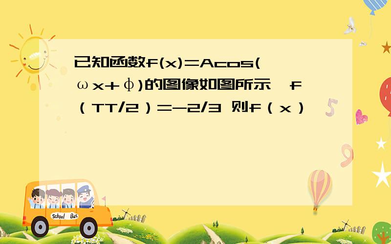 已知函数f(x)=Acos(ωx+φ)的图像如图所示,f（TT/2）=-2/3 则f（x）