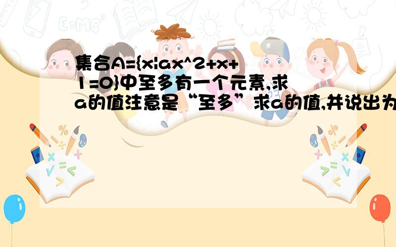 集合A={x|ax^2+x+1=0}中至多有一个元素,求a的值注意是“至多”求a的值,并说出为什么!谢谢,30分