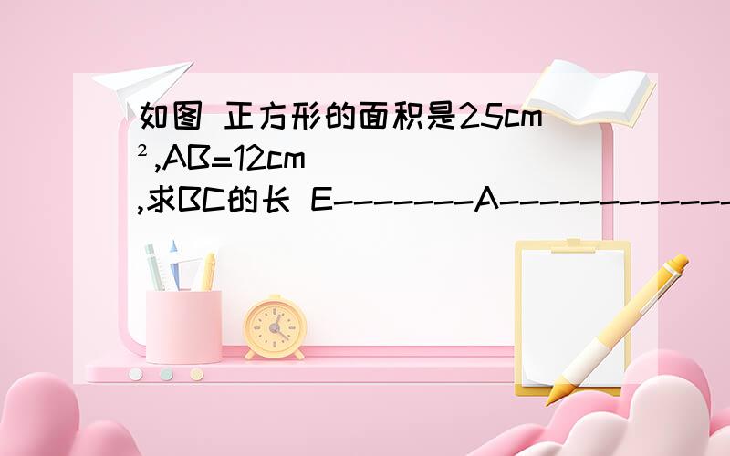 如图 正方形的面积是25cm²,AB=12cm,求BC的长 E-------A------------------B丨 丨D-------C 然后C和B连起来