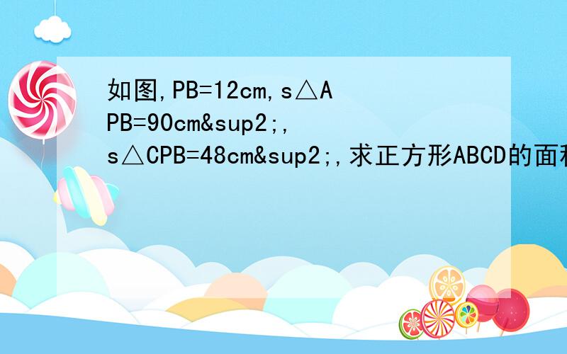 如图,PB=12cm,s△APB=90cm²,s△CPB=48cm²,求正方形ABCD的面积