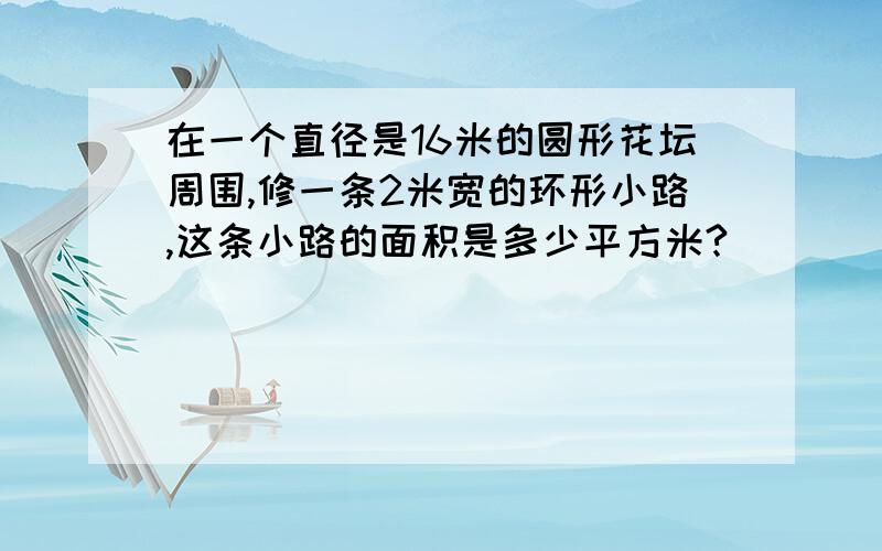 在一个直径是16米的圆形花坛周围,修一条2米宽的环形小路,这条小路的面积是多少平方米?