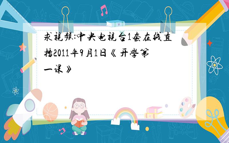 求视频:中央电视台1套在线直播2011年9月1日《开学第一课》