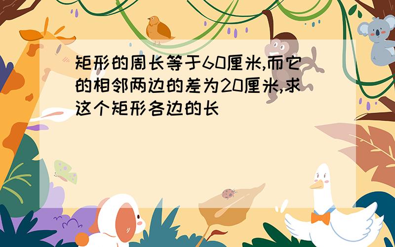 矩形的周长等于60厘米,而它的相邻两边的差为20厘米,求这个矩形各边的长