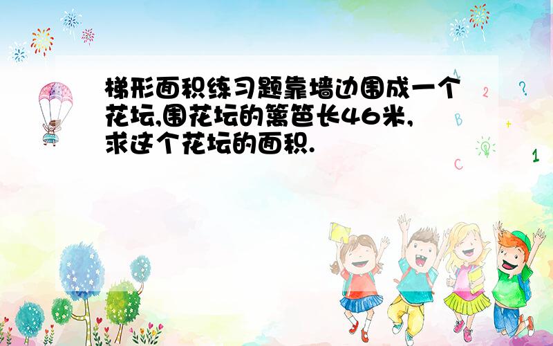 梯形面积练习题靠墙边围成一个花坛,围花坛的篱笆长46米,求这个花坛的面积.