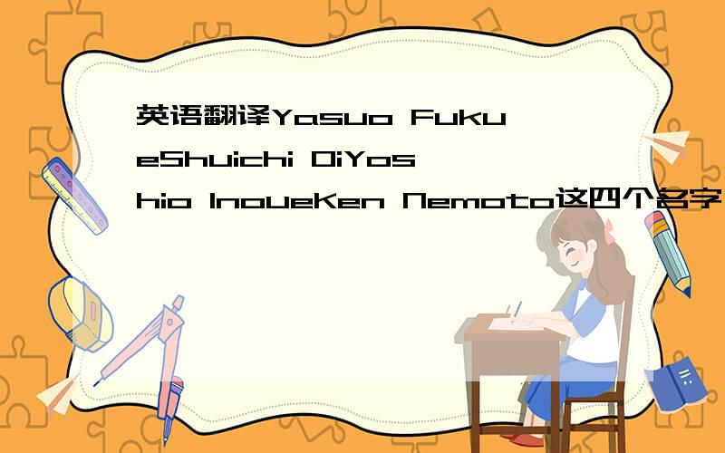 英语翻译Yasuo FukueShuichi OiYoshio InoueKen Nemoto这四个名字,麻烦大家告诉我哪个单词是姓哪个单词是名,不用翻译成中文,