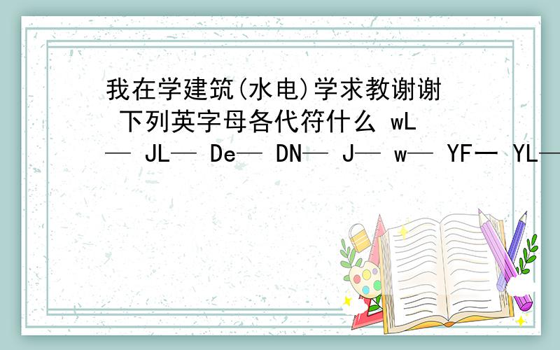 我在学建筑(水电)学求教谢谢 下列英字母各代符什么 wL— JL— De— DN— J— w— YF一 YL— KL— xHL— zpL—