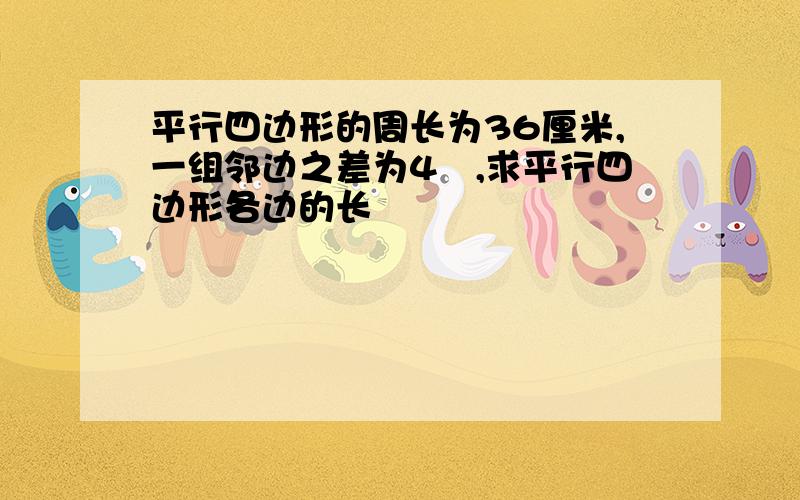 平行四边形的周长为36厘米,一组邻边之差为4㎝,求平行四边形各边的长